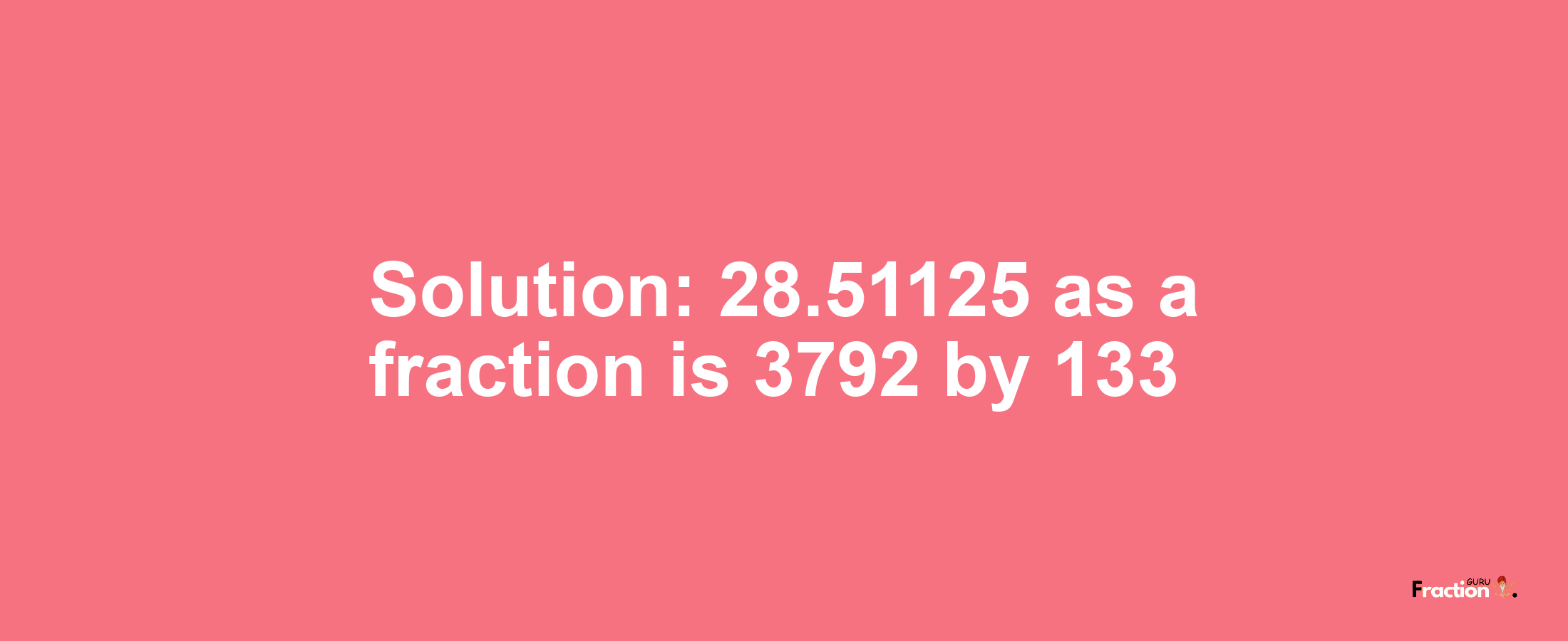 Solution:28.51125 as a fraction is 3792/133